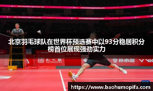 北京羽毛球队在世界杯预选赛中以93分稳居积分榜首位展现强劲实力