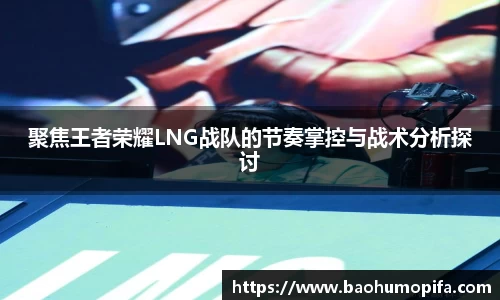 聚焦王者荣耀LNG战队的节奏掌控与战术分析探讨