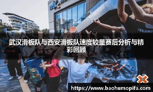 武汉滑板队与西安滑板队速度较量赛后分析与精彩回顾
