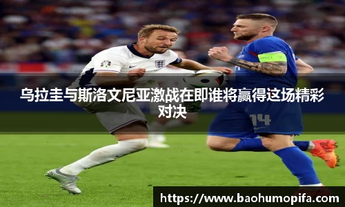 乌拉圭与斯洛文尼亚激战在即谁将赢得这场精彩对决