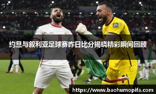 约旦与叙利亚足球赛昨日比分揭晓精彩瞬间回顾